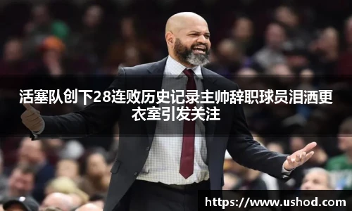 beats365活塞队创下28连败历史记录主帅辞职球员泪洒更衣室引发关注